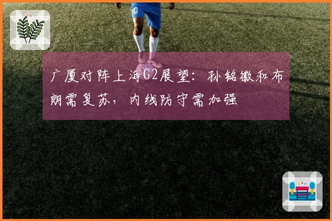 广厦对阵上海G2展望：孙铭徽和布朗需复苏，内线防守需加强