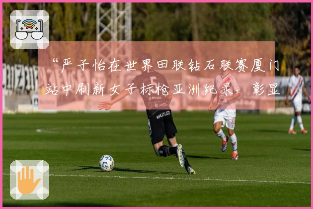 “严子怡在世界田联钻石联赛厦门站中刷新女子标枪亚洲纪录,彰显中国田径新星风采”