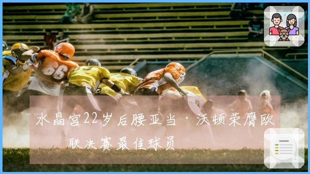 水晶宫22岁后腰亚当·沃顿荣膺欧协联决赛最佳球员